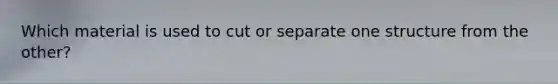Which material is used to cut or separate one structure from the other?