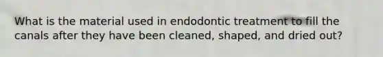 What is the material used in endodontic treatment to fill the canals after they have been cleaned, shaped, and dried out?