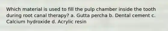 Which material is used to fill the pulp chamber inside the tooth during root canal therapy? a. Gutta percha b. Dental cement c. Calcium hydroxide d. Acrylic resin