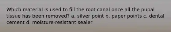 Which material is used to fill the root canal once all the pupal tissue has been removed? a. silver point b. paper points c. dental cement d. moisture-resistant sealer