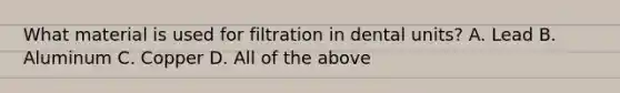 What material is used for filtration in dental units? A. Lead B. Aluminum C. Copper D. All of the above