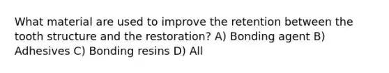 What material are used to improve the retention between the tooth structure and the restoration? A) Bonding agent B) Adhesives C) Bonding resins D) All