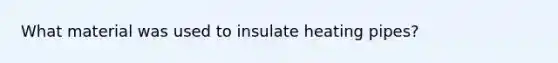 What material was used to insulate heating pipes?