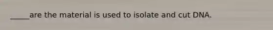 _____are the material is used to isolate and cut DNA.