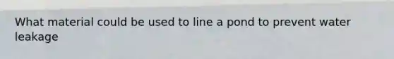 What material could be used to line a pond to prevent water leakage