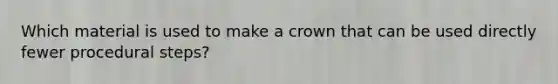 Which material is used to make a crown that can be used directly fewer procedural steps?