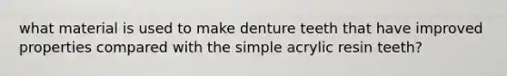 what material is used to make denture teeth that have improved properties compared with the simple acrylic resin teeth?