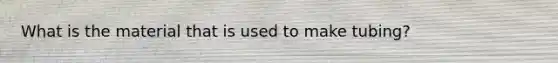 What is the material that is used to make tubing?