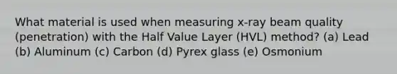 What material is used when measuring x-ray beam quality (penetration) with the Half Value Layer (HVL) method? (a) Lead (b) Aluminum (c) Carbon (d) Pyrex glass (e) Osmonium