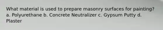 What material is used to prepare masonry surfaces for painting? a. Polyurethane b. Concrete Neutralizer c. Gypsum Putty d. Plaster