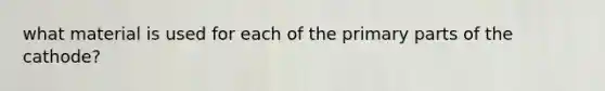 what material is used for each of the primary parts of the cathode?