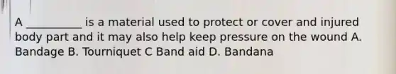 A __________ is a material used to protect or cover and injured body part and it may also help keep pressure on the wound A. Bandage B. Tourniquet C Band aid D. Bandana