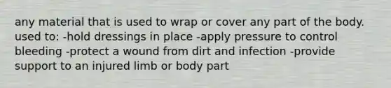 any material that is used to wrap or cover any part of the body. used to: -hold dressings in place -apply pressure to control bleeding -protect a wound from dirt and infection -provide support to an injured limb or body part