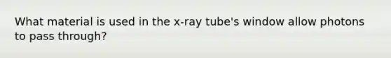 What material is used in the x-ray tube's window allow photons to pass through?