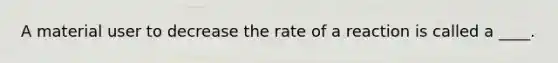 A material user to decrease the rate of a reaction is called a ____.