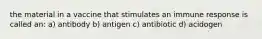 the material in a vaccine that stimulates an immune response is called an: a) antibody b) antigen c) antibiotic d) acidogen