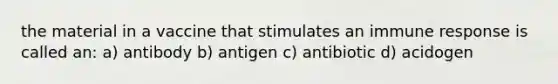 the material in a vaccine that stimulates an immune response is called an: a) antibody b) antigen c) antibiotic d) acidogen