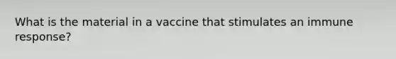 What is the material in a vaccine that stimulates an immune response?