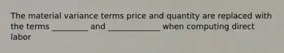 The material variance terms price and quantity are replaced with the terms _________ and _____________ when computing direct labor