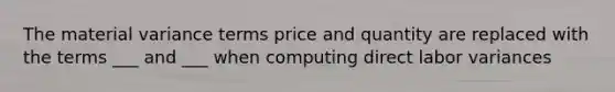 The material variance terms price and quantity are replaced with the terms ___ and ___ when computing direct labor variances