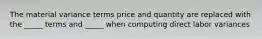 The material variance terms price and quantity are replaced with the _____ terms and _____ when computing direct labor variances