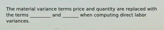 The material variance terms price and quantity are replaced with the terms _________ and _______ when computing direct labor variances.