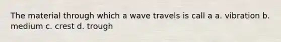 The material through which a wave travels is call a a. vibration b. medium c. crest d. trough