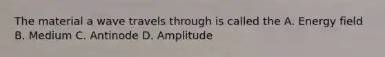 The material a wave travels through is called the A. Energy field B. Medium C. Antinode D. Amplitude