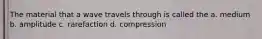 The material that a wave travels through is called the a. medium b. amplitude c. rarefaction d. compression