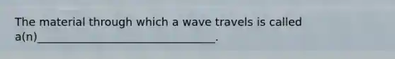 The material through which a wave travels is called a(n)________________________________.