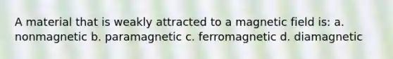 A material that is weakly attracted to a magnetic field is: a. nonmagnetic b. paramagnetic c. ferromagnetic d. diamagnetic