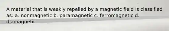 A material that is weakly repelled by a magnetic field is classified as: a. nonmagnetic b. paramagnetic c. ferromagnetic d. diamagnetic