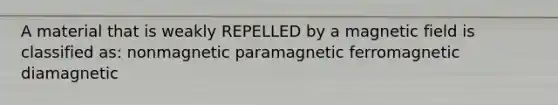 A material that is weakly REPELLED by a magnetic field is classified as: nonmagnetic paramagnetic ferromagnetic diamagnetic