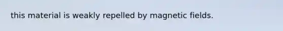 this material is weakly repelled by <a href='https://www.questionai.com/knowledge/kqorUT4tK2-magnetic-fields' class='anchor-knowledge'>magnetic fields</a>.