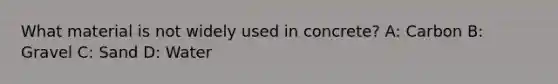 What material is not widely used in concrete? A: Carbon B: Gravel C: Sand D: Water