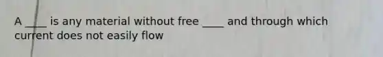 A ____ is any material without free ____ and through which current does not easily flow