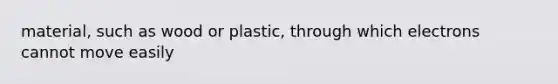 material, such as wood or plastic, through which electrons cannot move easily