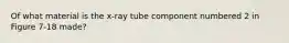 Of what material is the x-ray tube component numbered 2 in Figure 7-18 made?