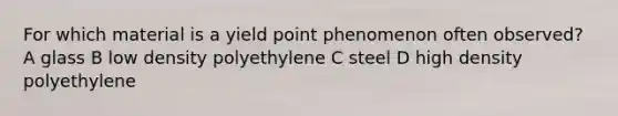 For which material is a yield point phenomenon often observed? A glass B low density polyethylene C steel D high density polyethylene