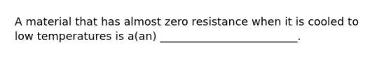 A material that has almost zero resistance when it is cooled to low temperatures is a(an) _________________________.