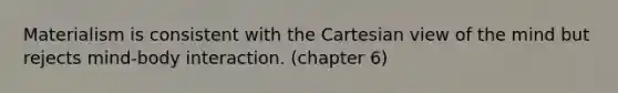 Materialism is consistent with the Cartesian view of the mind but rejects mind-body interaction. (chapter 6)