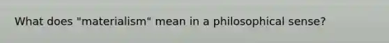 What does "materialism" mean in a philosophical sense?