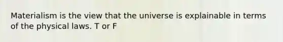 Materialism is the view that the universe is explainable in terms of the physical laws. T or F