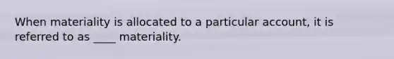 When materiality is allocated to a particular account, it is referred to as ____ materiality.