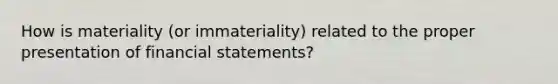 How is materiality (or immateriality) related to the proper presentation of financial statements?