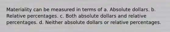 Materiality can be measured in terms of a. Absolute dollars. b. Relative percentages. c. Both absolute dollars and relative percentages. d. Neither absolute dollars or relative percentages.