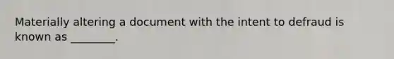 Materially altering a document with the intent to defraud is known as ________.