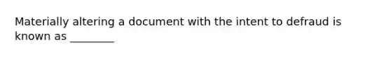 Materially altering a document with the intent to defraud is known as ________