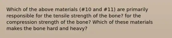 Which of the above materials (#10 and #11) are primarily responsible for the tensile strength of the bone? for the compression strength of the bone? Which of these materials makes the bone hard and heavy?