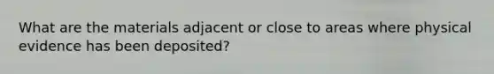 What are the materials adjacent or close to areas where physical evidence has been deposited?